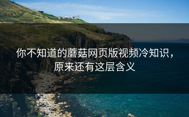 你不知道的蘑菇网页版视频冷知识，原来还有这层含义