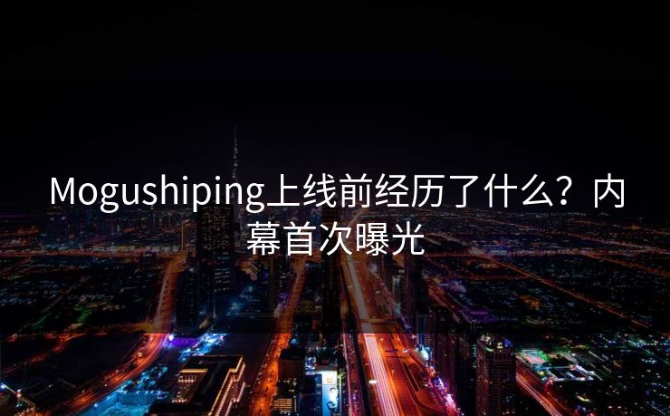 Mogushiping上线前经历了什么？内幕首次曝光