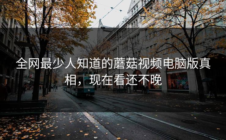 全网最少人知道的蘑菇视频电脑版真相，现在看还不晚