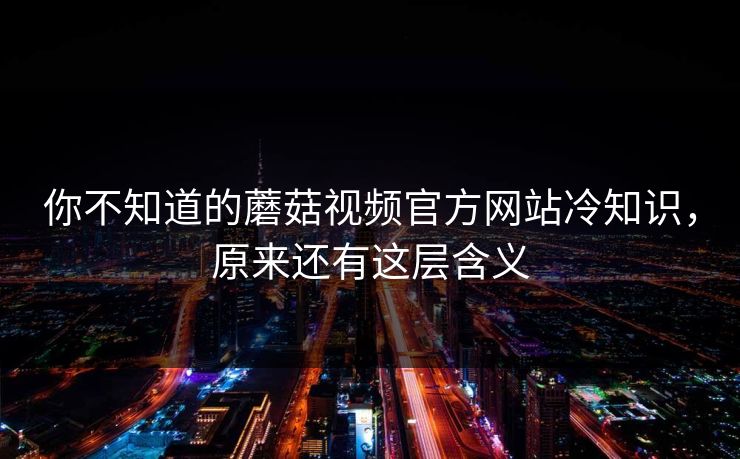 你不知道的蘑菇视频官方网站冷知识，原来还有这层含义
