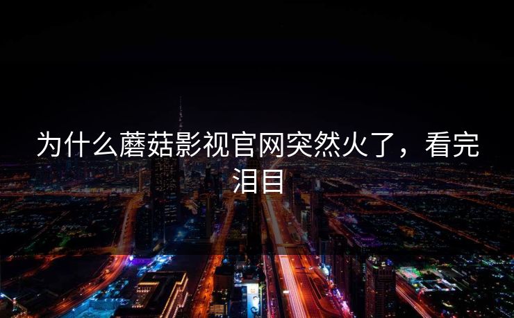 为什么蘑菇影视官网突然火了，看完泪目