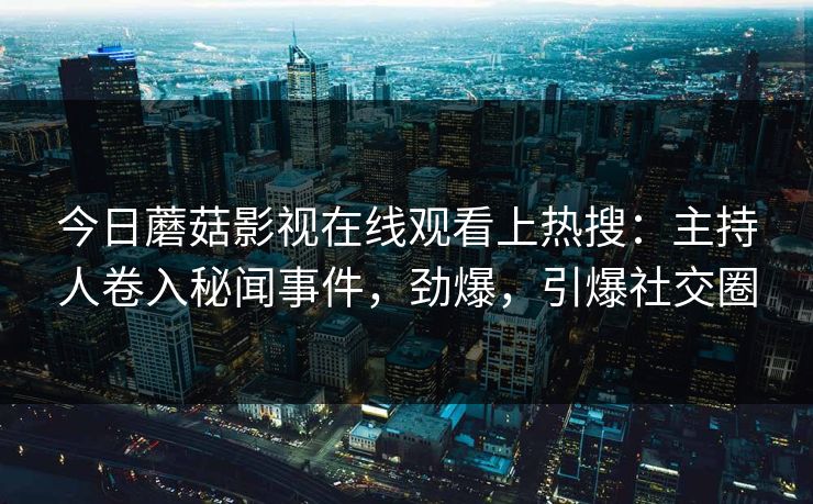 今日蘑菇影视在线观看上热搜：主持人卷入秘闻事件，劲爆，引爆社交圈