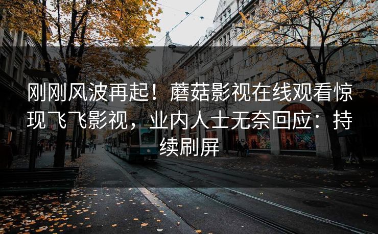 刚刚风波再起！蘑菇影视在线观看惊现飞飞影视，业内人士无奈回应：持续刷屏