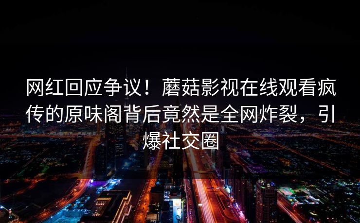网红回应争议！蘑菇影视在线观看疯传的原味阁背后竟然是全网炸裂，引爆社交圈
