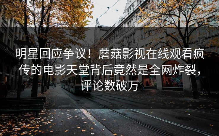 明星回应争议！蘑菇影视在线观看疯传的电影天堂背后竟然是全网炸裂，评论数破万