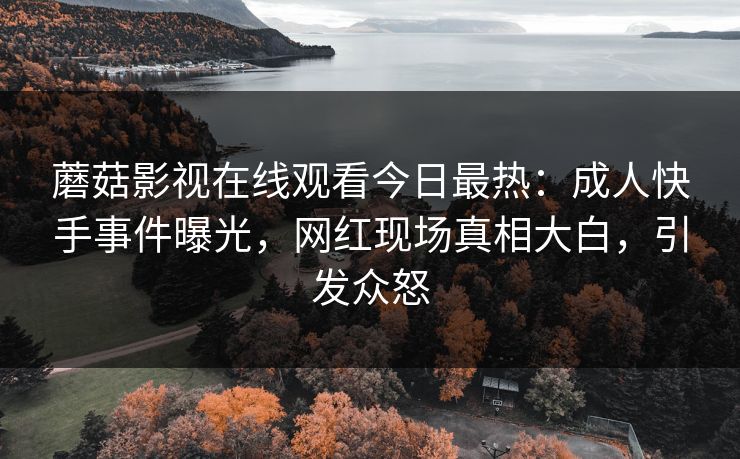 蘑菇影视在线观看今日最热：成人快手事件曝光，网红现场真相大白，引发众怒