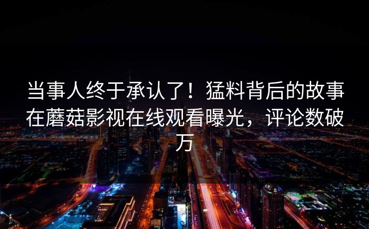 当事人终于承认了！猛料背后的故事在蘑菇影视在线观看曝光，评论数破万