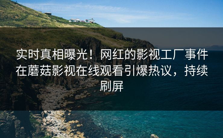 实时真相曝光！网红的影视工厂事件在蘑菇影视在线观看引爆热议，持续刷屏