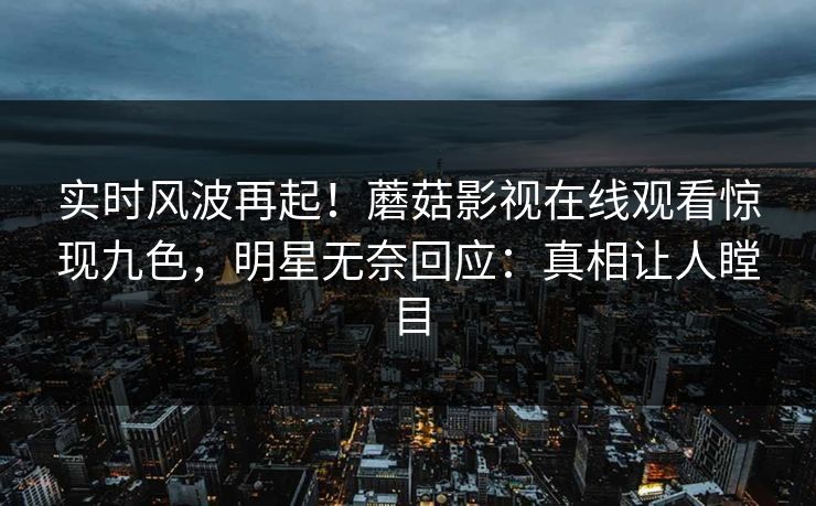 实时风波再起！蘑菇影视在线观看惊现九色，明星无奈回应：真相让人瞠目