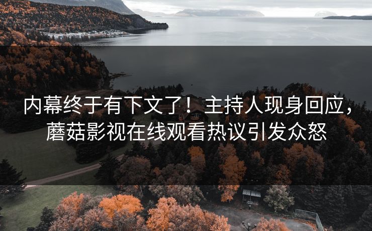内幕终于有下文了！主持人现身回应，蘑菇影视在线观看热议引发众怒