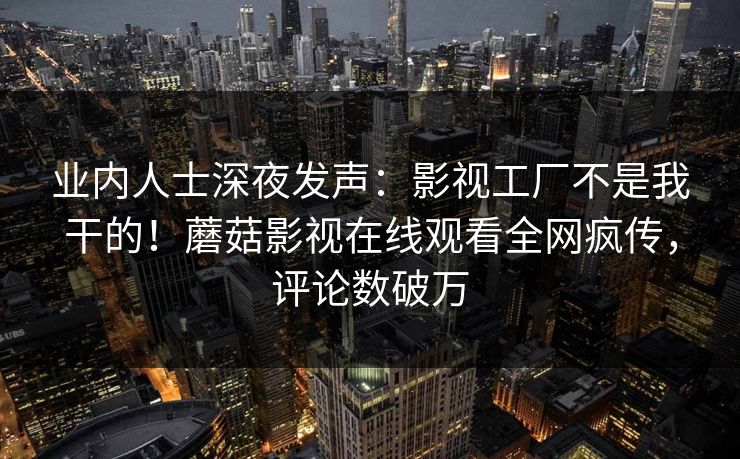 业内人士深夜发声：影视工厂不是我干的！蘑菇影视在线观看全网疯传，评论数破万