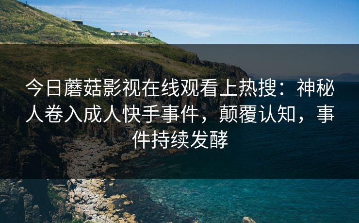 今日蘑菇影视在线观看上热搜：神秘人卷入成人快手事件，颠覆认知，事件持续发酵