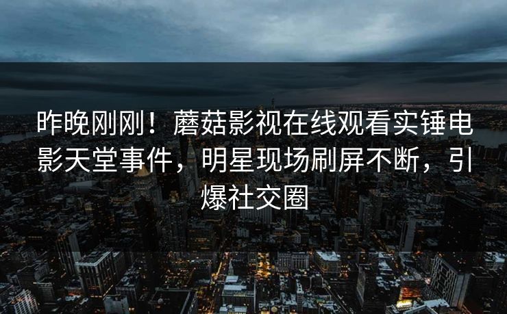 昨晚刚刚！蘑菇影视在线观看实锤电影天堂事件，明星现场刷屏不断，引爆社交圈