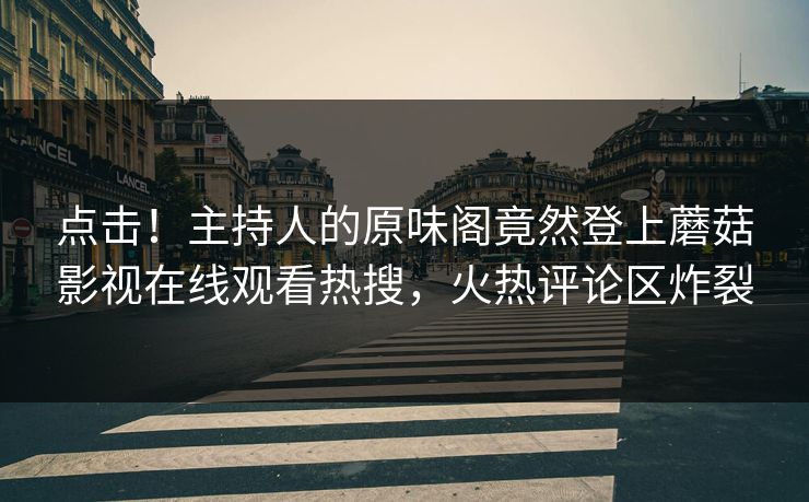 点击！主持人的原味阁竟然登上蘑菇影视在线观看热搜，火热评论区炸裂