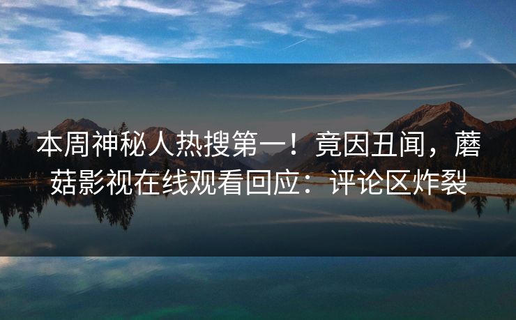 本周神秘人热搜第一！竟因丑闻，蘑菇影视在线观看回应：评论区炸裂