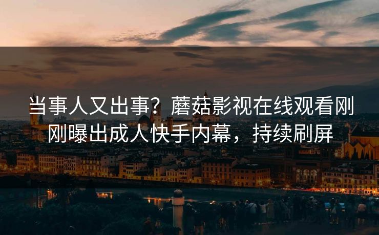 当事人又出事？蘑菇影视在线观看刚刚曝出成人快手内幕，持续刷屏