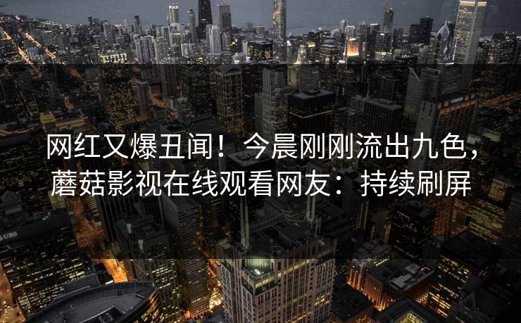 网红又爆丑闻！今晨刚刚流出九色，蘑菇影视在线观看网友：持续刷屏