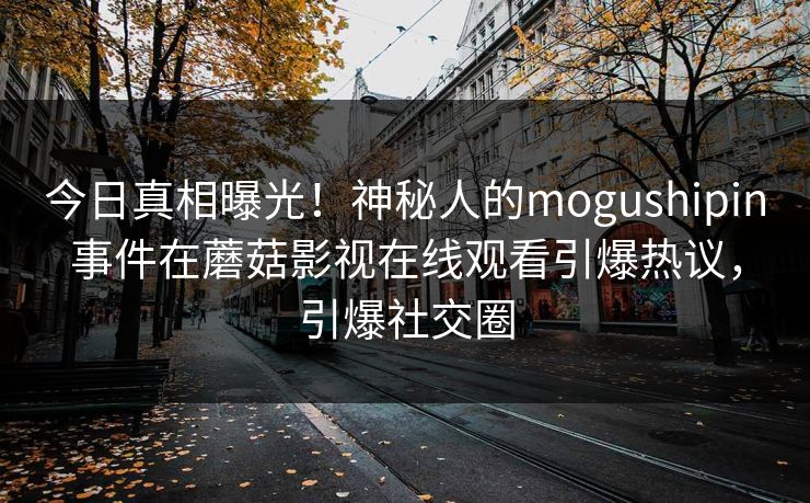 今日真相曝光！神秘人的mogushipin事件在蘑菇影视在线观看引爆热议，引爆社交圈