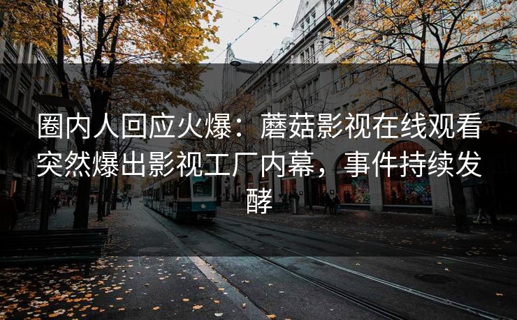 圈内人回应火爆：蘑菇影视在线观看突然爆出影视工厂内幕，事件持续发酵