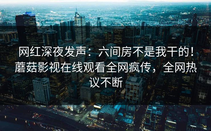 网红深夜发声：六间房不是我干的！蘑菇影视在线观看全网疯传，全网热议不断