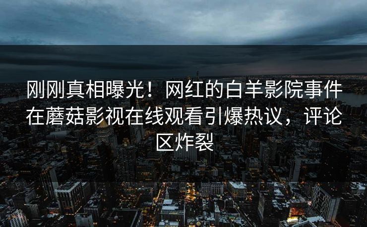 刚刚真相曝光！网红的白羊影院事件在蘑菇影视在线观看引爆热议，评论区炸裂