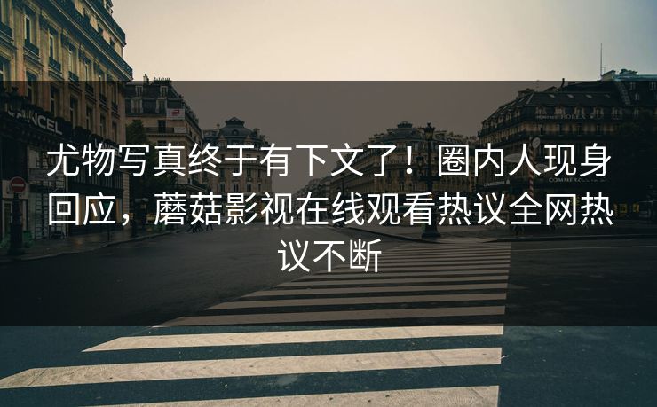 尤物写真终于有下文了！圈内人现身回应，蘑菇影视在线观看热议全网热议不断