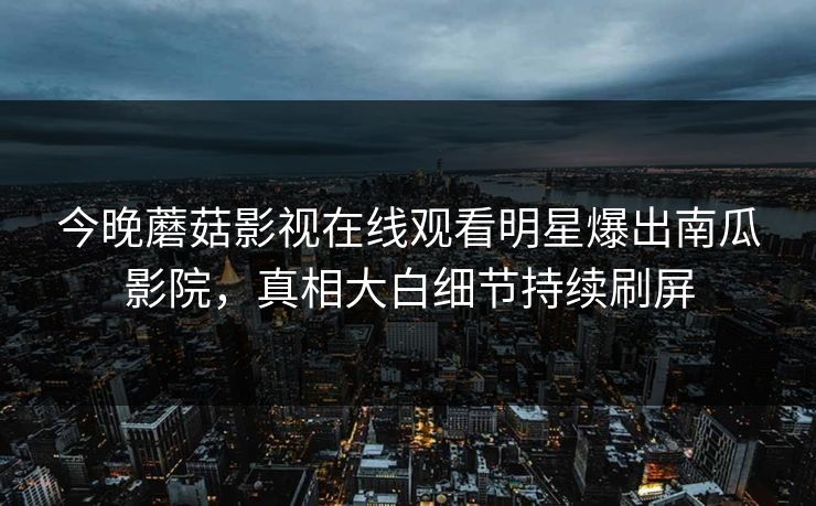 今晚蘑菇影视在线观看明星爆出南瓜影院，真相大白细节持续刷屏