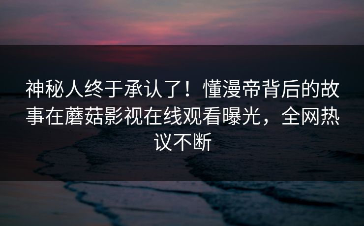神秘人终于承认了！懂漫帝背后的故事在蘑菇影视在线观看曝光，全网热议不断