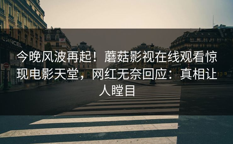 今晚风波再起！蘑菇影视在线观看惊现电影天堂，网红无奈回应：真相让人瞠目