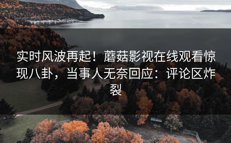 实时风波再起！蘑菇影视在线观看惊现八卦，当事人无奈回应：评论区炸裂