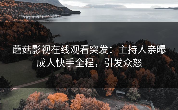 蘑菇影视在线观看突发：主持人亲曝成人快手全程，引发众怒