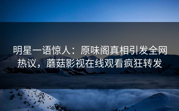 明星一语惊人：原味阁真相引发全网热议，蘑菇影视在线观看疯狂转发