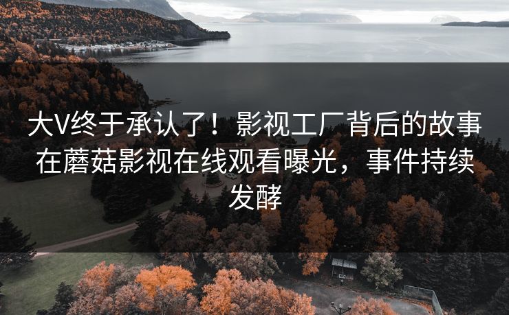 大V终于承认了！影视工厂背后的故事在蘑菇影视在线观看曝光，事件持续发酵