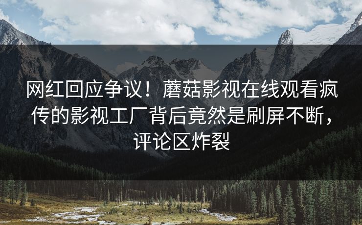 网红回应争议！蘑菇影视在线观看疯传的影视工厂背后竟然是刷屏不断，评论区炸裂