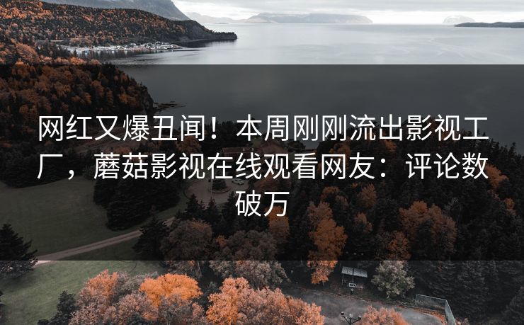 网红又爆丑闻！本周刚刚流出影视工厂，蘑菇影视在线观看网友：评论数破万