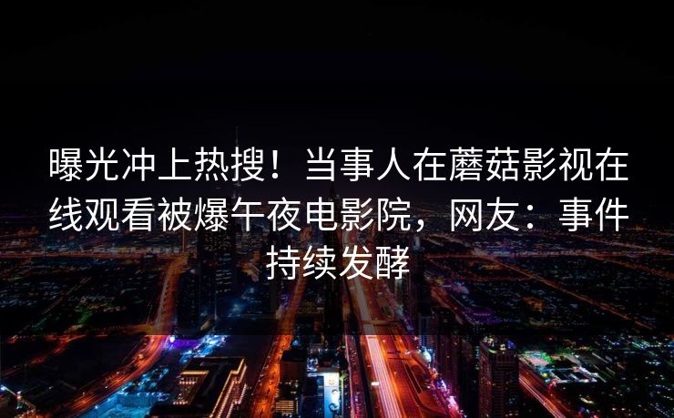 曝光冲上热搜！当事人在蘑菇影视在线观看被爆午夜电影院，网友：事件持续发酵