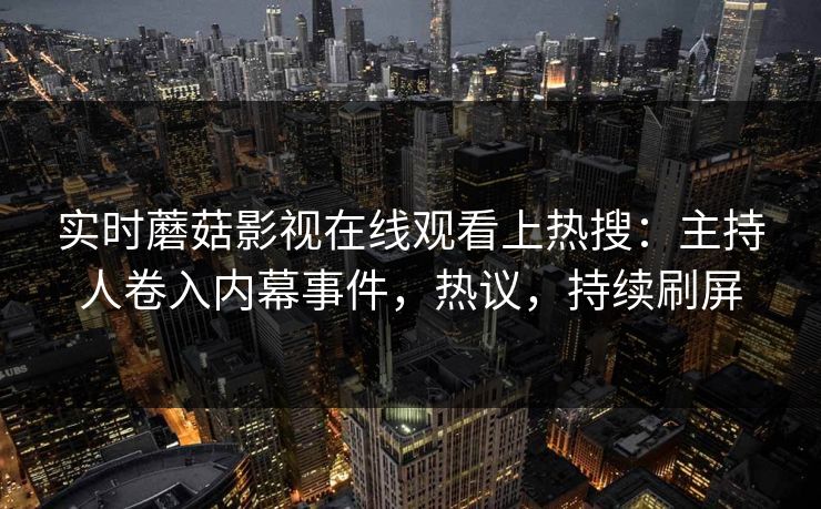 实时蘑菇影视在线观看上热搜：主持人卷入内幕事件，热议，持续刷屏