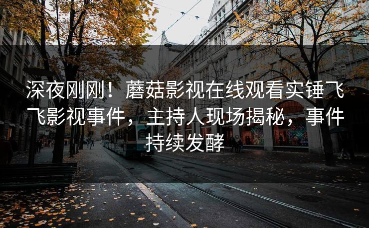 深夜刚刚！蘑菇影视在线观看实锤飞飞影视事件，主持人现场揭秘，事件持续发酵
