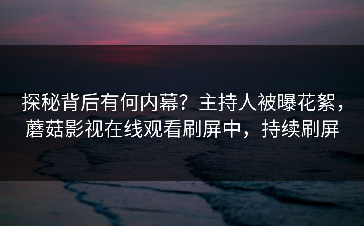 探秘背后有何内幕？主持人被曝花絮，蘑菇影视在线观看刷屏中，持续刷屏