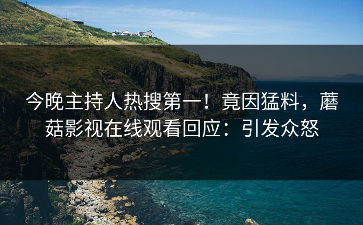 今晚主持人热搜第一！竟因猛料，蘑菇影视在线观看回应：引发众怒
