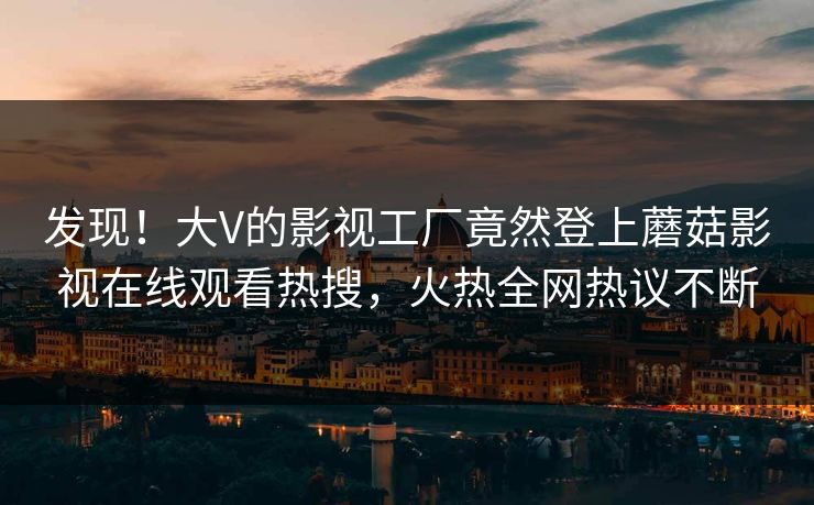 发现！大V的影视工厂竟然登上蘑菇影视在线观看热搜，火热全网热议不断