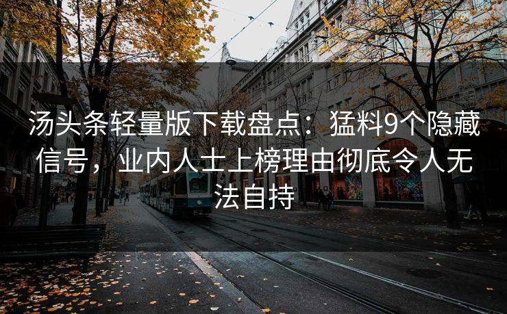 汤头条轻量版下载盘点：猛料9个隐藏信号，业内人士上榜理由彻底令人无法自持