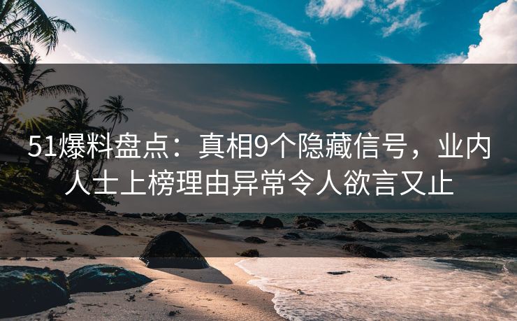 51爆料盘点：真相9个隐藏信号，业内人士上榜理由异常令人欲言又止