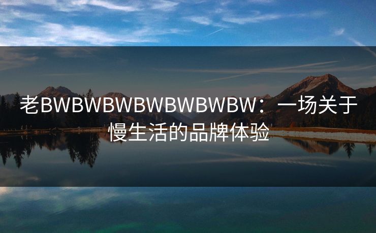 老BWBWBWBWBWBWBW：一场关于慢生活的品牌体验