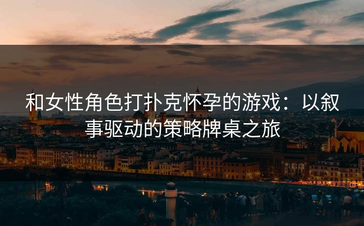 和女性角色打扑克怀孕的游戏：以叙事驱动的策略牌桌之旅