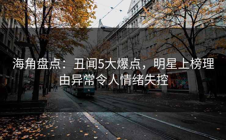 海角盘点：丑闻5大爆点，明星上榜理由异常令人情绪失控