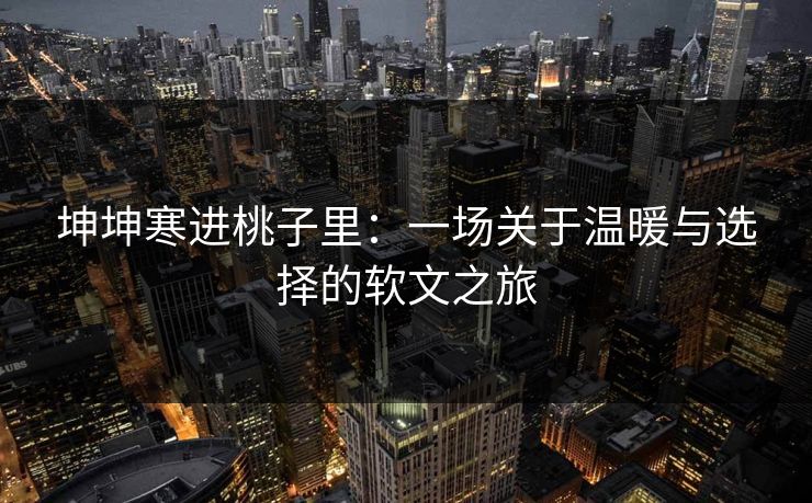 坤坤寒进桃子里：一场关于温暖与选择的软文之旅