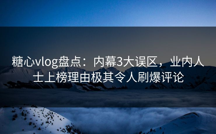 糖心vlog盘点：内幕3大误区，业内人士上榜理由极其令人刷爆评论