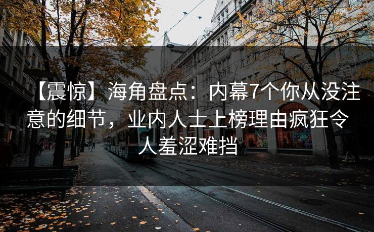 【震惊】海角盘点：内幕7个你从没注意的细节，业内人士上榜理由疯狂令人羞涩难挡