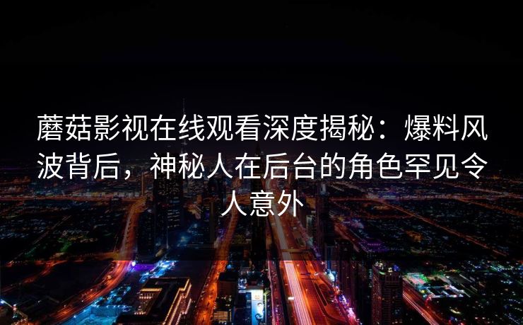 蘑菇影视在线观看深度揭秘：爆料风波背后，神秘人在后台的角色罕见令人意外
